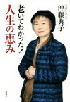 【中古】 老いてわかった！人生の恵み／沖藤典子(著者)