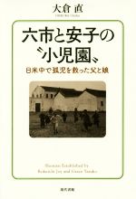 【中古】 六市と安子の“小児園” 日米中で孤児を救った父と娘／大倉直(著者)