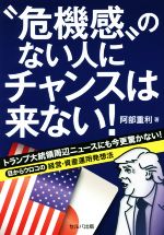 【中古】 危機感のない人にチャンスは来ない！ トランプ大統領周辺ニュースにも今更驚かない！／阿部重利(著者)