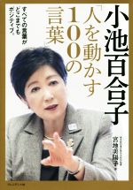 【中古】 小池百合子「人を動かす100の言葉」 すべての言葉がどこまでもポジティブ。／宮地美陽子(著者)