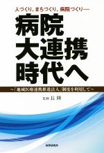 【中古】 病院大連携時代へ　人づくり、まちづくり、病院づくり 「地域医療連携推進法人」制度を利用し..