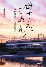 【中古】 母さん、ごめん。 50代独身男の介護奮闘記／松浦晋也(著者) 1