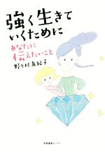 強く生きていくためにあなたに伝えたいこと／野々村友紀子(著者)