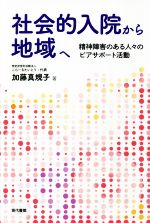  社会的入院から地域へ 精神障害のある人々のピアサポート活動／加藤真規子(著者)