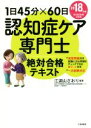 【中古】 認知症ケア専門士 絶対合格テキスト(2018年版) 1日45分×60日／江湖山さおり(著者)