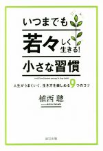 【中古】 いつまでも若々しく生きる！小さな習慣 人生がうまくいく 生き方を楽しめる9つのコツ／植西聰(著者)