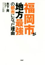 【中古】 福岡市が地方最強の都市になった理由／木下斉(著者)