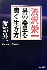 【中古】 渋沢栄一　男の器量を磨く生き方／渡部昇一(著者)