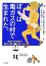 【中古】 ぼくは毒ガスの村で生まれた。 あなたが戦争の落とし物に出あったら/化学兵器CAREみらい基金【編著】,吉見義明【監修】