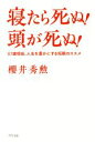 【中古】 寝たら死ぬ!頭が死ぬ! 87歳現役。人生を豊かにする短眠のススメ/櫻井秀勲(著者)
