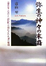 【中古】 弥生の神々の末裔 『魏志倭人伝』と『記紀』に封印された謎の解明／富山至【著】 1