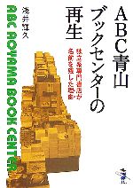 【中古】 ABC青山ブックセンターの再生 独立系専門書店が名前を残した理由 新風舎文庫／浅井輝久【著】