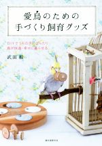 【中古】 愛鳥のための手づくり飼育グッズ DIYでうちの子にぴったり鳥が快適・幸せに暮らせる／武田毅(著者)