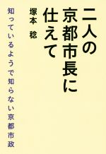 【中古】 二人の京都市長に仕えて 知っているようで知らない京都市政/塚本稔(著者)