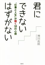 【中古】 君にできないはずがない “仕事と人生”が輝く38の心得/神田真秋(著者)