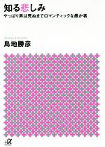 【中古】 知る悲しみ やっぱり男は死ぬまでロマンティックな愚か者 講談社＋α文庫／島地勝彦(著者)