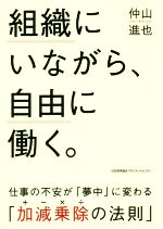 【中古】 組織にいながら、自由に働く。 仕事の不安が「夢中」に変わる「加減乗除の法則」／仲山進也(著者)