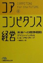  コア・コンピタンス経営 未来への競争戦略 日経ビジネス人文庫／ゲイリーハメル(著者),C．K．プラハラード(著者),一条和生(訳者)