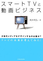 【中古】 スマートTVと動画ビジネス 次世代メディアをデザインするのは誰か？／高木利弘【著】