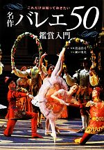 【中古】 名作バレエ50鑑賞入門 これだけは知っておきたい/渡辺真弓【文・監修】,瀬戸秀美【写真】