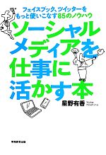 【中古】 ソーシャルメディアを仕事に活かす本 フェイスブック、ツイッターをもっと使いこなす85のノウハウ／星野有香【著】