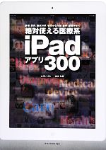 【中古】 絶対使える医療系iPadアプリ300 診療、研究、国試対策、看護から介護、歯科、獣医学まで／大澤いづみ，堀永弘義【著】