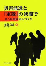 【中古】 災害派遣と 軍隊 の狭間で 戦う自衛隊の人づくり／布施祐仁【著】