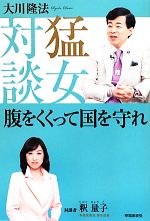 【中古】 猛女対談 腹をくくって国を守れ 幸福実現党シリーズ／大川隆法【著】，釈量子【対談】