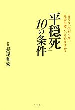 【中古】 「平穏死」10の条件 胃ろう、抗がん剤、延命治療いつやめますか？／長尾和宏【著】