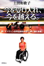 【中古】 今を受け入れ、今を越える。 車いすマラソン世界記録保持者の「前に進む言葉」／土田和歌子【著】