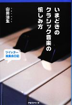 【中古】 いまどきのクラシック音楽の愉しみ方 ツイッター演奏会日記2010．4‐2012．6／山田治生(著者)