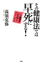 【中古】 その健康法では「早死に」する！ これが高須式「若返る」食べ方・生き方／高須克弥【著】