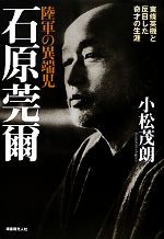 【中古】 陸軍の異端児　石原莞爾 東條英機と反目した鬼才の生涯／小松茂朗【著】