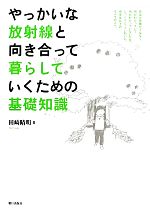 【中古】 やっかいな放射線と向き合って暮らしていくための基礎知識／田崎晴明【著】