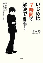 【中古】 いじめは7時間で解決できる！ 渦中にいるあなたに今できること／片木悠【著】