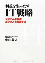 【中古】 利益を生みだすIT戦略 システム基盤がビジネスを加速する／中山義人【著】