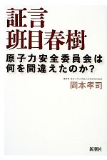 【中古】 証言　班目春樹 原子力安全委員会は何を間違えたのか？／班目春樹【著】，岡本孝司【聞き手】