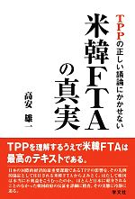 【中古】 TPPの正しい議論にかかせない米韓FTAの真実／高安雄一【著】