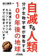 【中古】 自滅する人類 分子生物学者が警告する100年後の地球 B＆Tブックス／坂口謙吾【著】