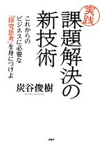 【中古】 実践　課題解決の新技術 これからのビジネスに必要な「探究思考」を身につけよ／炭谷俊樹【著】