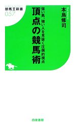  頂点の競馬術 強い馬、強い人を見抜く圧倒的視点 競馬王新書／本島修司