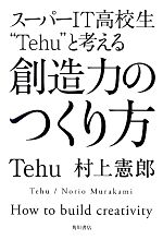 【中古】 創造力のつくり方 スーパーIT高校生“Tehu”と考える／Tehu，村上憲郎【著】
