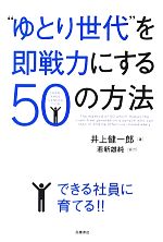 【中古】 “ゆとり世代”を即戦力にする50の方法／井上健一郎【著】，若新雄純【協力】