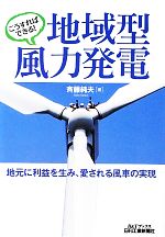 【中古】 こうすればできる！地域型風力発電 地元に利益を生み 愛される風車の実現 B＆Tブックス／斉藤純夫【著】