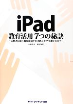 【中古】 iPad教育活用7つの秘訣 先駆者に聞く教育現場での実践とアプリ選びのコツ／小池幸司，神谷加代【著】