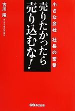 【中古】 売りたかったら、売り込むな! 小さな会社 社長の営業/古川隆【著】