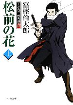 【中古】 松前の花(上) 土方歳三　蝦夷血風録 中公文庫／富樫倫太郎(著者),富樫倫太郎(著者)