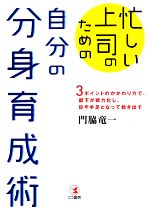 【中古】 忙しい上司のための自分の分身育成術 3ポイントのかかわり方で、部下が戦力化し、目や手足となって動き出す／門脇竜一【著】