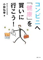【中古】 コンビニへ「健康」を買いに行こう!/小林弘幸【著】