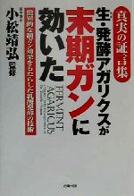 【中古】 生・発酵アガリクスが末期ガンに効いた 真実の証言集　驚異的な制ガン効果をもたらした乳酸発酵の技術／小松靖弘